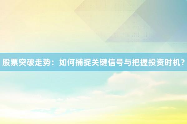股票突破走势：如何捕捉关键信号与把握投资时机？