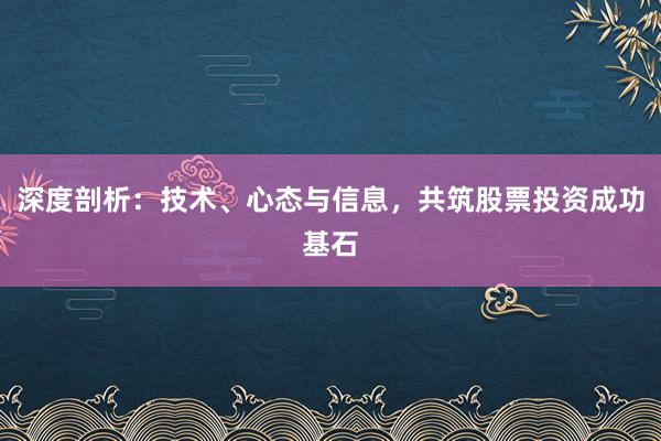 深度剖析：技术、心态与信息，共筑股票投资成功基石
