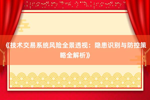 《技术交易系统风险全景透视：隐患识别与防控策略全解析》
