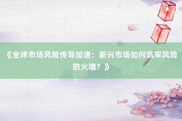《全球市场风险传导加速：新兴市场如何筑牢风险防火墙？》