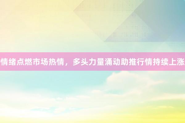 情绪点燃市场热情，多头力量涌动助推行情持续上涨