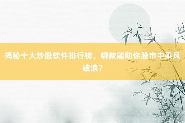 揭秘十大炒股软件排行榜，哪款能助你股市中乘风破浪？