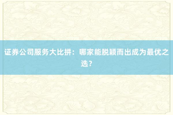 证券公司服务大比拼：哪家能脱颖而出成为最优之选？
