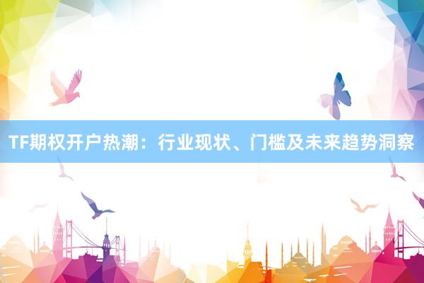 TF期权开户热潮：行业现状、门槛及未来趋势洞察
