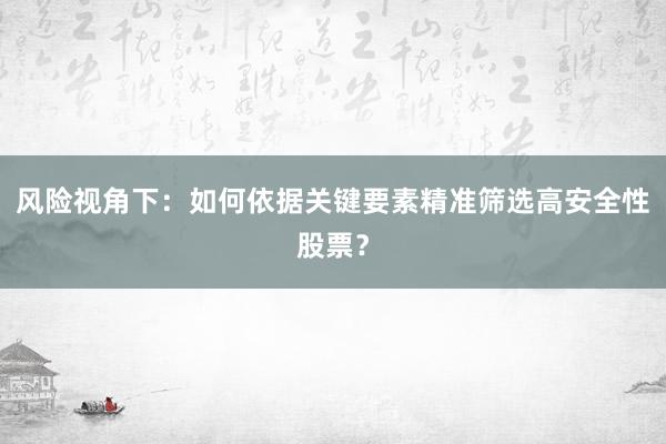 风险视角下：如何依据关键要素精准筛选高安全性股票？