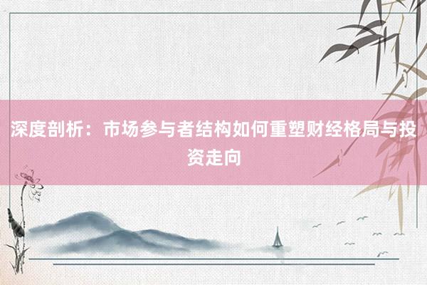 深度剖析：市场参与者结构如何重塑财经格局与投资走向