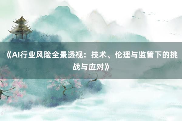 《AI行业风险全景透视：技术、伦理与监管下的挑战与应对》
