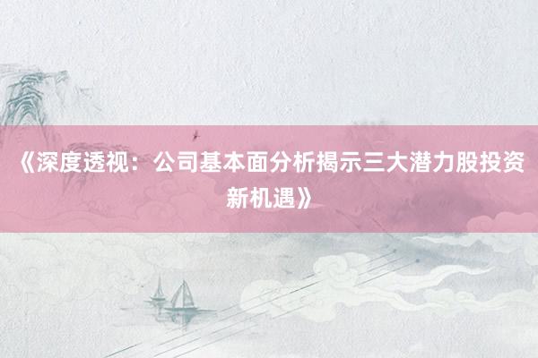 《深度透视：公司基本面分析揭示三大潜力股投资新机遇》