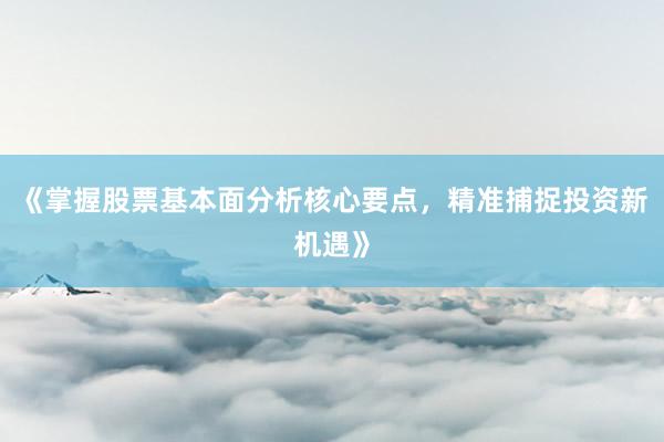 《掌握股票基本面分析核心要点，精准捕捉投资新机遇》