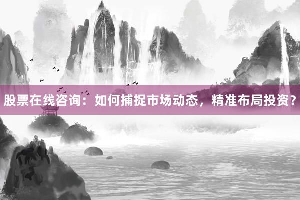 股票在线咨询：如何捕捉市场动态，精准布局投资？