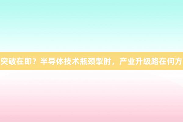 突破在即？半导体技术瓶颈掣肘，产业升级路在何方