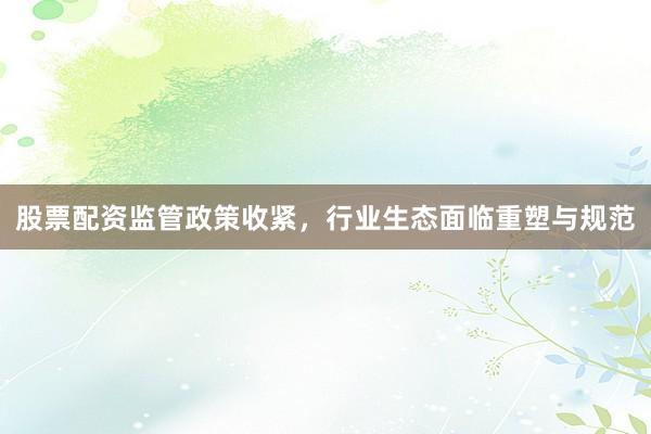 股票配资监管政策收紧，行业生态面临重塑与规范