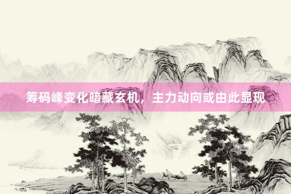 筹码峰变化暗藏玄机，主力动向或由此显现