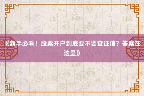 《新手必看！股票开户到底要不要查征信？答案在这里》