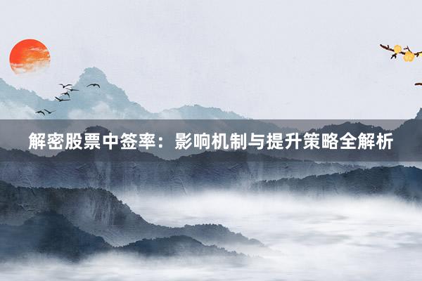 解密股票中签率：影响机制与提升策略全解析