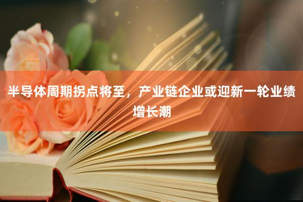 半导体周期拐点将至，产业链企业或迎新一轮业绩增长潮