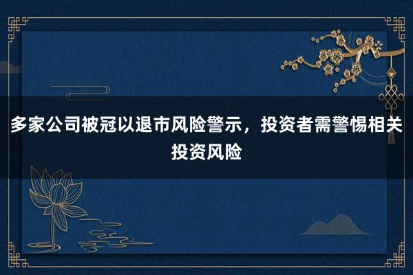 多家公司被冠以退市风险警示，投资者需警惕相关投资风险