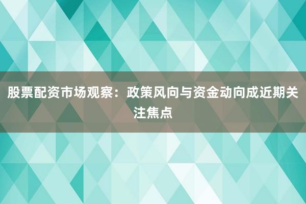 股票配资市场观察：政策风向与资金动向成近期关注焦点
