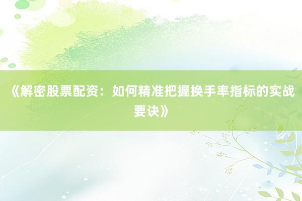《解密股票配资：如何精准把握换手率指标的实战要诀》