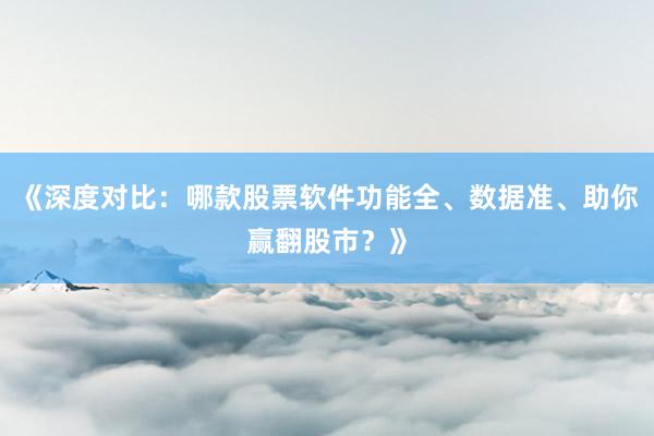 《深度对比：哪款股票软件功能全、数据准、助你赢翻股市？》