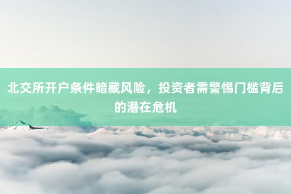 北交所开户条件暗藏风险，投资者需警惕门槛背后的潜在危机