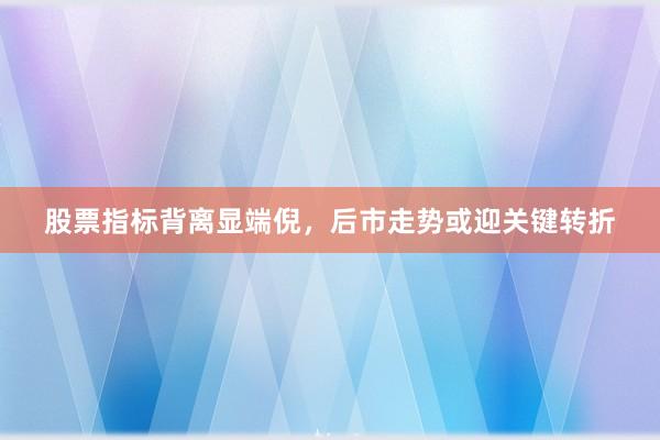 股票指标背离显端倪，后市走势或迎关键转折