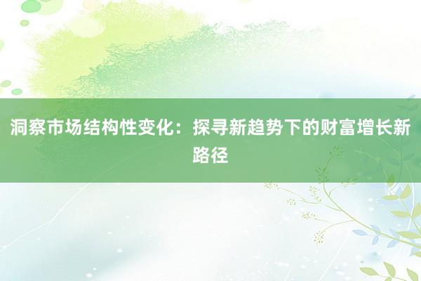 洞察市场结构性变化：探寻新趋势下的财富增长新路径