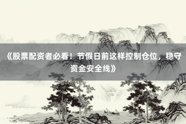 《股票配资者必看！节假日前这样控制仓位，稳守资金安全线》