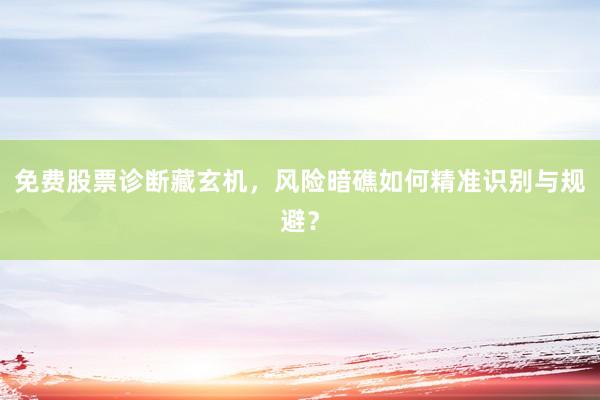 免费股票诊断藏玄机，风险暗礁如何精准识别与规避？
