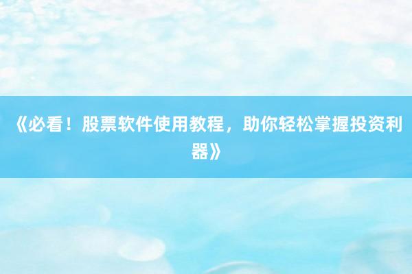 《必看！股票软件使用教程，助你轻松掌握投资利器》