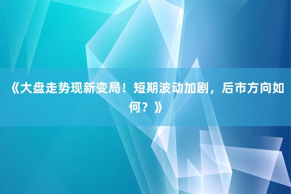 《大盘走势现新变局！短期波动加剧，后市方向如何？》