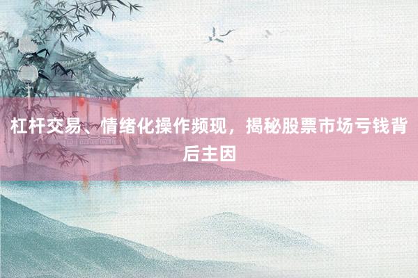 杠杆交易、情绪化操作频现，揭秘股票市场亏钱背后主因