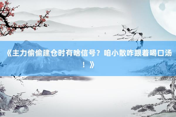 《主力偷偷建仓时有啥信号？咱小散咋跟着喝口汤！》