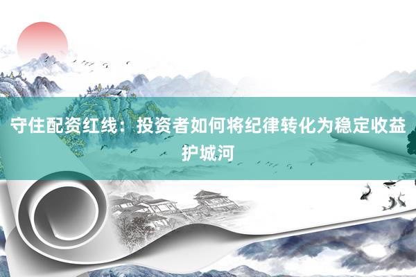 守住配资红线：投资者如何将纪律转化为稳定收益护城河