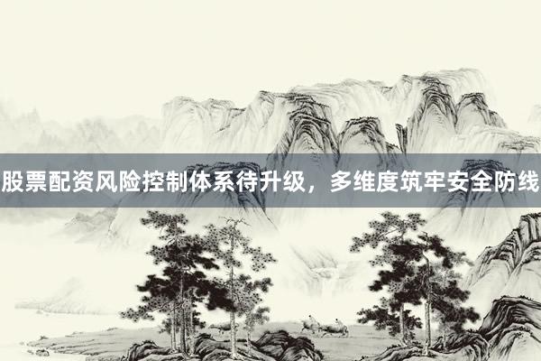 股票配资风险控制体系待升级，多维度筑牢安全防线