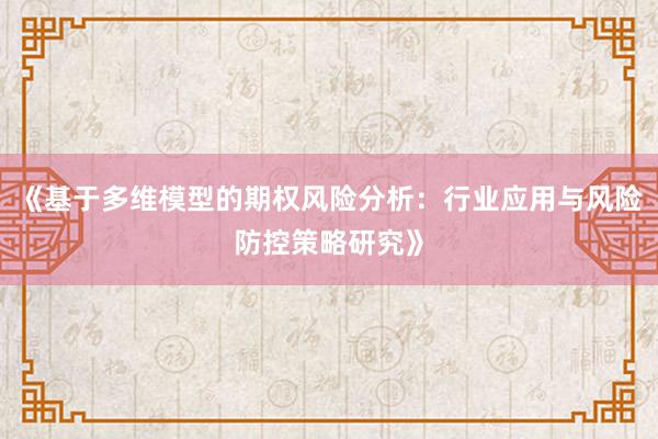 《基于多维模型的期权风险分析：行业应用与风险防控策略研究》