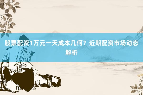 股票配资1万元一天成本几何？近期配资市场动态解析