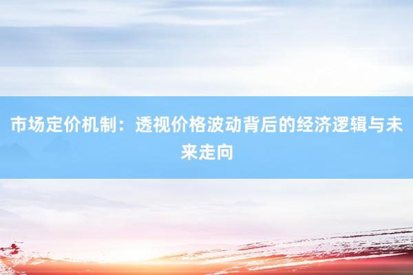 市场定价机制：透视价格波动背后的经济逻辑与未来走向