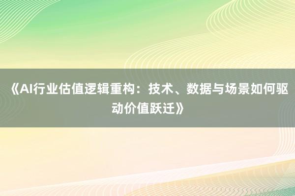 《AI行业估值逻辑重构：技术、数据与场景如何驱动价值跃迁》