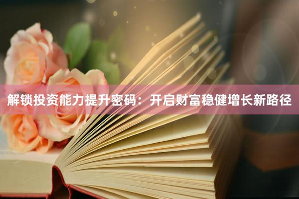 解锁投资能力提升密码：开启财富稳健增长新路径