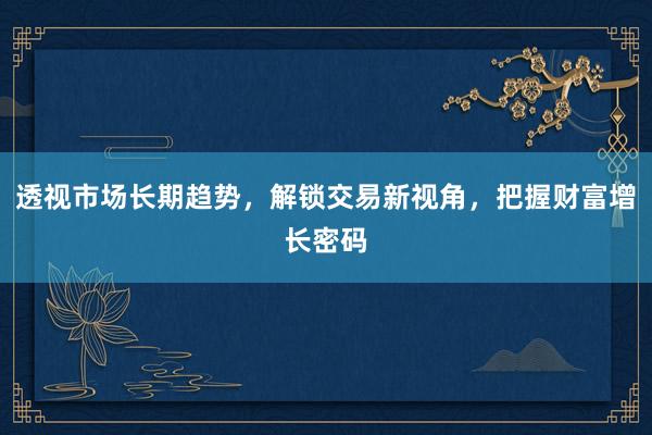 透视市场长期趋势，解锁交易新视角，把握财富增长密码