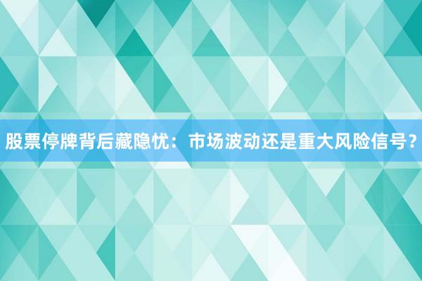 股票停牌背后藏隐忧：市场波动还是重大风险信号？