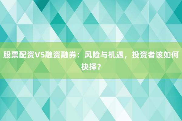 股票配资VS融资融券：风险与机遇，投资者该如何抉择？