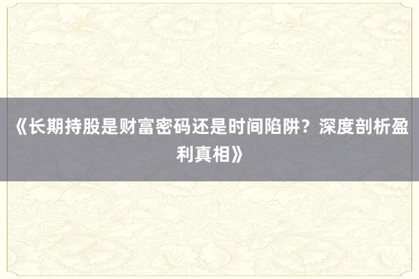 《长期持股是财富密码还是时间陷阱？深度剖析盈利真相》
