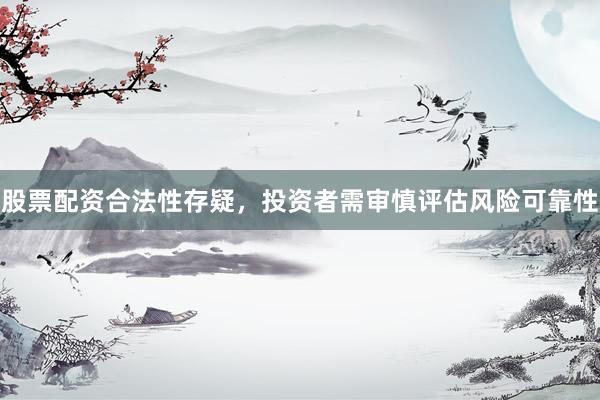 股票配资合法性存疑，投资者需审慎评估风险可靠性