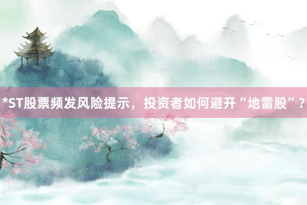 *ST股票频发风险提示，投资者如何避开“地雷股”？