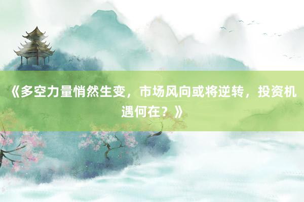 《多空力量悄然生变，市场风向或将逆转，投资机遇何在？》