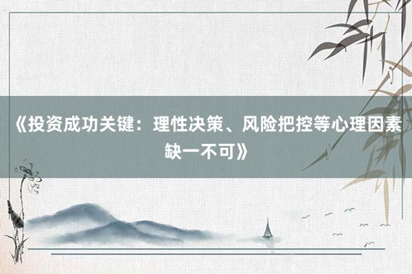 《投资成功关键：理性决策、风险把控等心理因素缺一不可》
