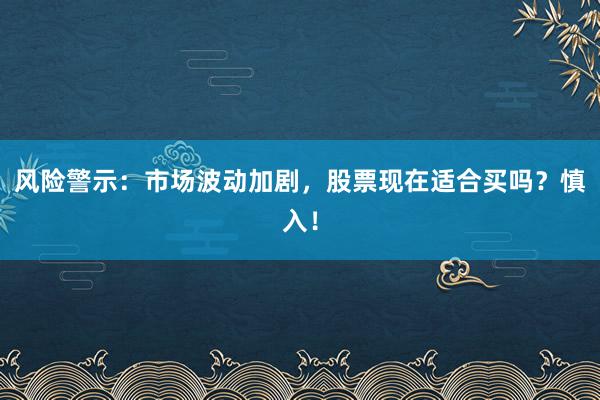 风险警示：市场波动加剧，股票现在适合买吗？慎入！
