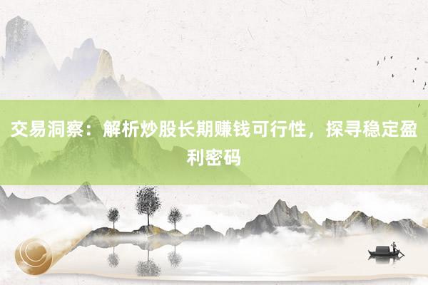 交易洞察：解析炒股长期赚钱可行性，探寻稳定盈利密码